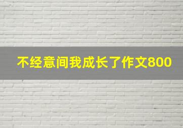 不经意间我成长了作文800