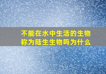 不能在水中生活的生物称为陆生生物吗为什么