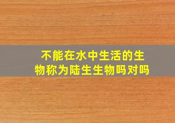 不能在水中生活的生物称为陆生生物吗对吗