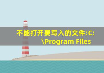 不能打开要写入的文件:C:\Program Files