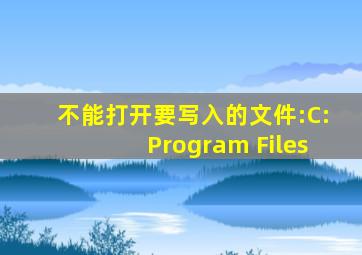 不能打开要写入的文件:C:Program Files