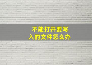 不能打开要写入的文件怎么办