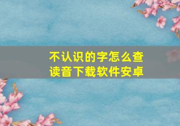 不认识的字怎么查读音下载软件安卓