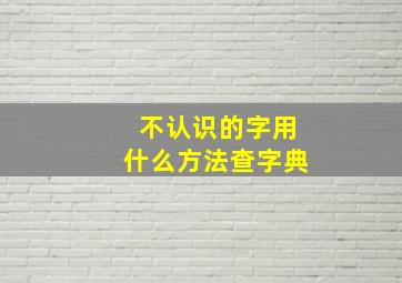 不认识的字用什么方法查字典