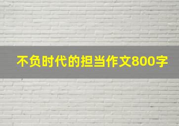 不负时代的担当作文800字