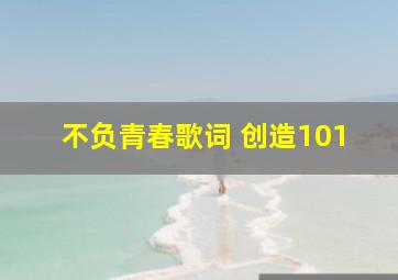 不负青春歌词 创造101