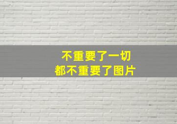 不重要了一切都不重要了图片