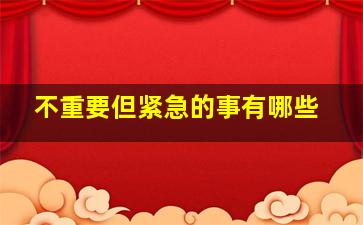 不重要但紧急的事有哪些