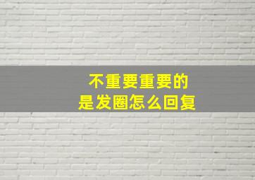 不重要重要的是发圈怎么回复