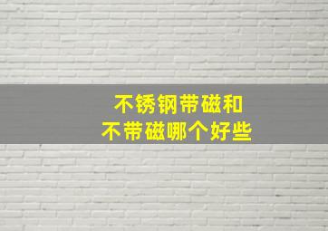 不锈钢带磁和不带磁哪个好些