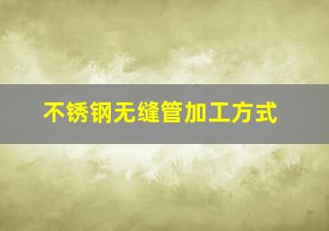 不锈钢无缝管加工方式