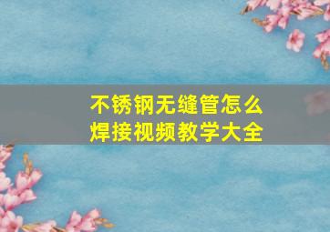 不锈钢无缝管怎么焊接视频教学大全