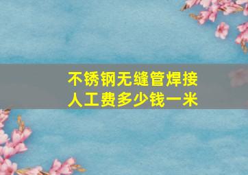 不锈钢无缝管焊接人工费多少钱一米