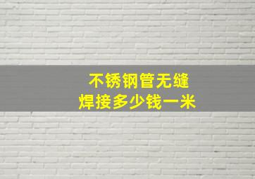 不锈钢管无缝焊接多少钱一米