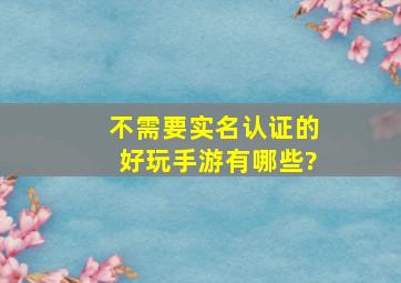 不需要实名认证的好玩手游有哪些?