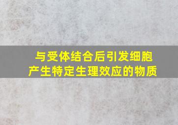 与受体结合后引发细胞产生特定生理效应的物质