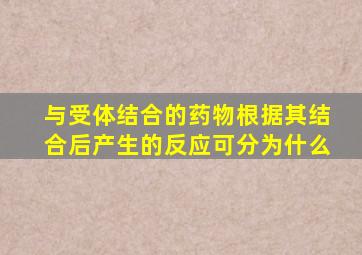 与受体结合的药物根据其结合后产生的反应可分为什么