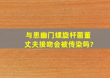 与患幽门螺旋杆菌董丈夫接吻会被传染吗?