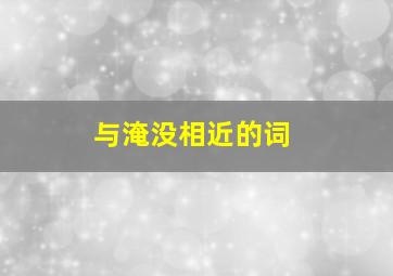 与淹没相近的词