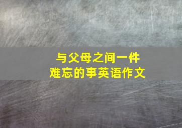 与父母之间一件难忘的事英语作文