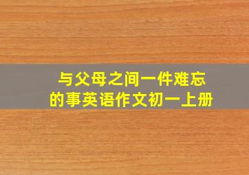 与父母之间一件难忘的事英语作文初一上册