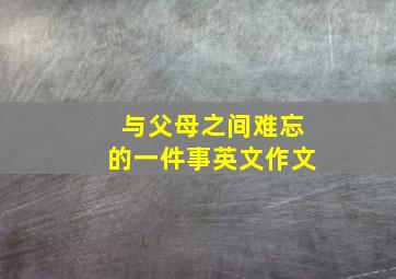 与父母之间难忘的一件事英文作文