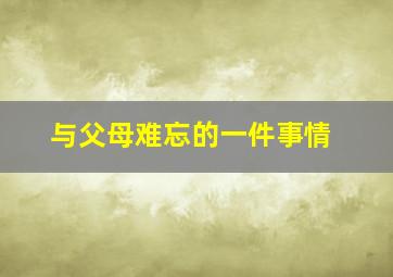 与父母难忘的一件事情