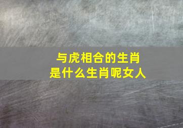 与虎相合的生肖是什么生肖呢女人