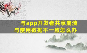 与app开发者共享崩溃与使用数据不一致怎么办