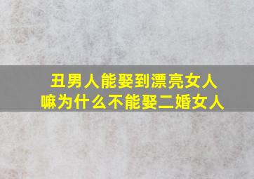 丑男人能娶到漂亮女人嘛为什么不能娶二婚女人