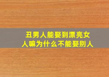 丑男人能娶到漂亮女人嘛为什么不能娶别人