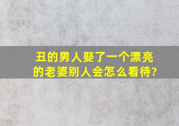 丑的男人娶了一个漂亮的老婆别人会怎么看待?