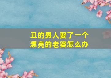 丑的男人娶了一个漂亮的老婆怎么办