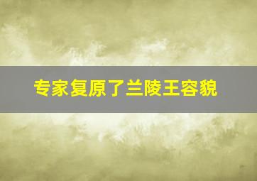 专家复原了兰陵王容貌