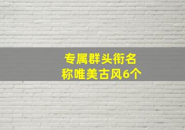 专属群头衔名称唯美古风6个