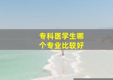 专科医学生哪个专业比较好