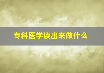 专科医学读出来做什么