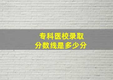 专科医校录取分数线是多少分