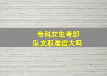 专科女生考部队文职难度大吗