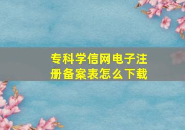 专科学信网电子注册备案表怎么下载