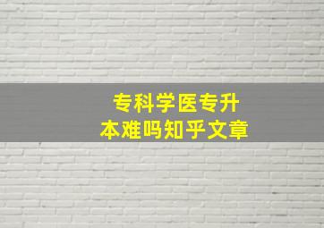 专科学医专升本难吗知乎文章