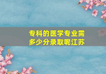 专科的医学专业需多少分录取呢江苏