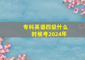 专科英语四级什么时候考2024年