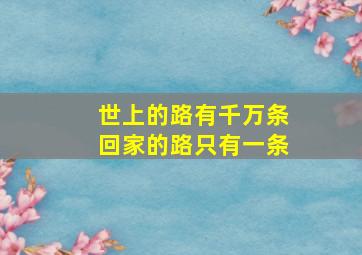 世上的路有千万条回家的路只有一条