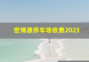 世博源停车场收费2023