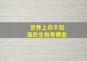 世界上你不知道的生物有哪些