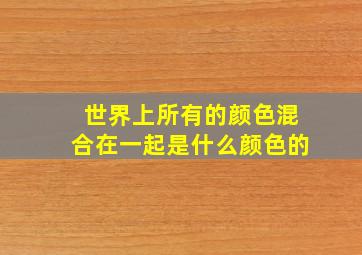 世界上所有的颜色混合在一起是什么颜色的