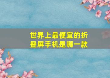 世界上最便宜的折叠屏手机是哪一款