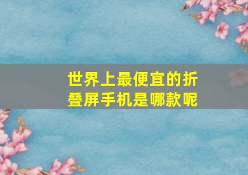 世界上最便宜的折叠屏手机是哪款呢