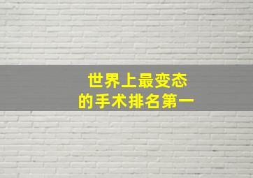 世界上最变态的手术排名第一